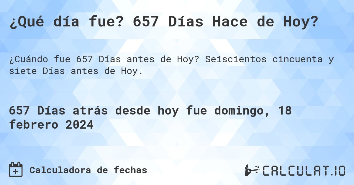 ¿Qué día fue? 657 Días Hace de Hoy?. Seiscientos cincuenta y siete Días antes de Hoy.