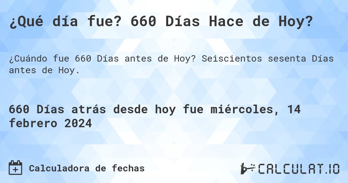 ¿Qué día fue? 660 Días Hace de Hoy?. Seiscientos sesenta Días antes de Hoy.