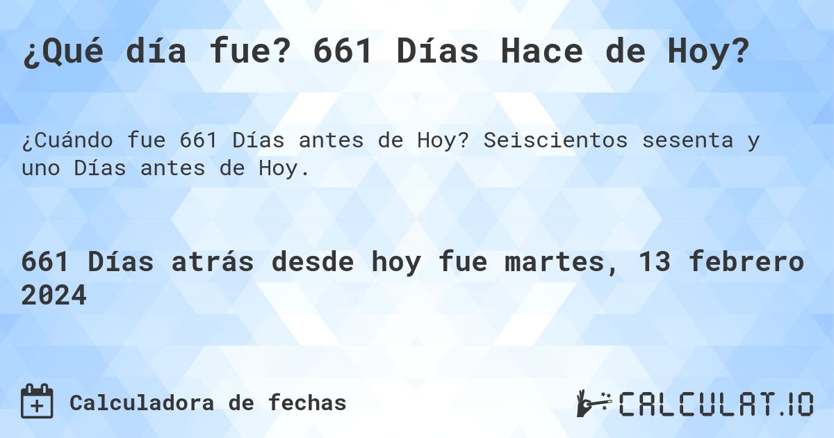 ¿Qué día fue? 661 Días Hace de Hoy?. Seiscientos sesenta y uno Días antes de Hoy.