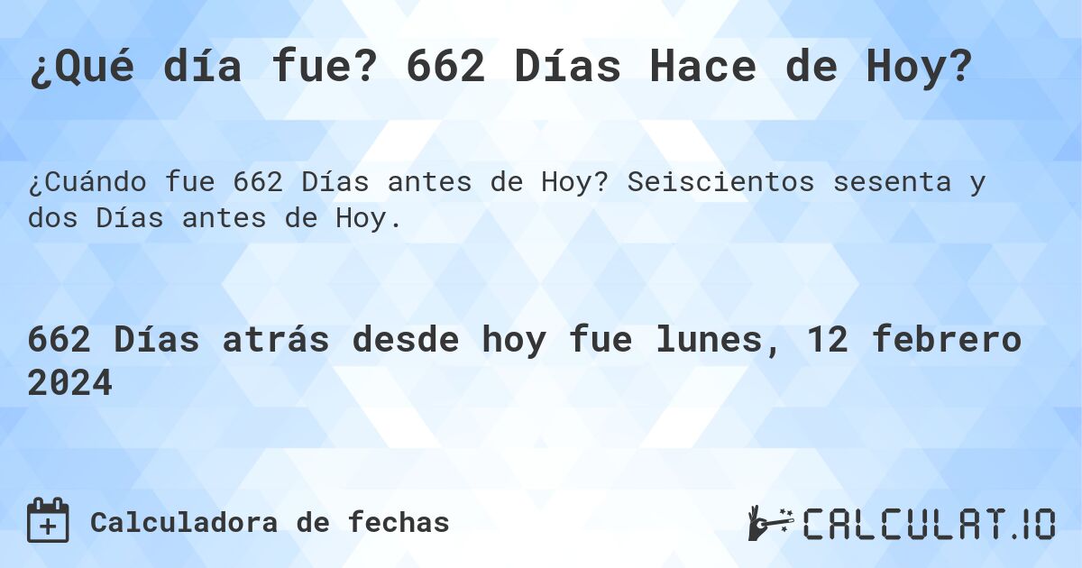 ¿Qué día fue? 662 Días Hace de Hoy?. Seiscientos sesenta y dos Días antes de Hoy.