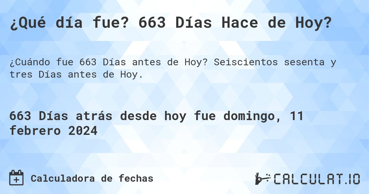 ¿Qué día fue? 663 Días Hace de Hoy?. Seiscientos sesenta y tres Días antes de Hoy.
