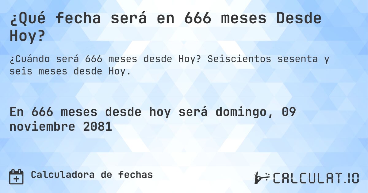 ¿Qué fecha será en 666 meses Desde Hoy?. Seiscientos sesenta y seis meses desde Hoy.
