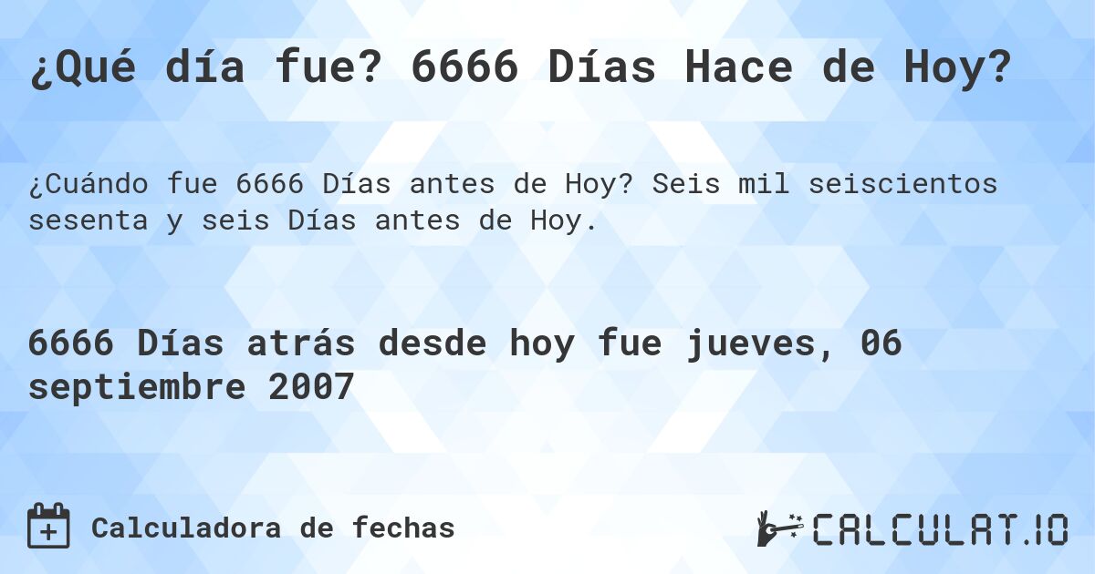 ¿Qué día fue? 6666 Días Hace de Hoy?. Seis mil seiscientos sesenta y seis Días antes de Hoy.