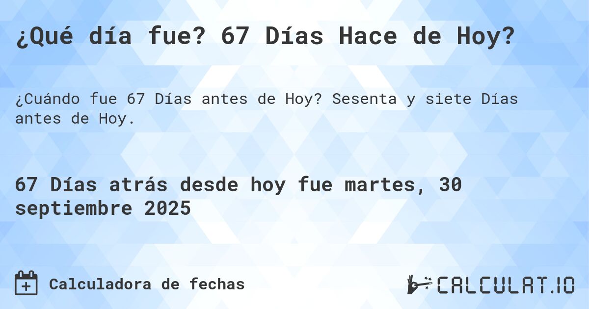 ¿Qué día fue? 67 Días Hace de Hoy?. Sesenta y siete Días antes de Hoy.