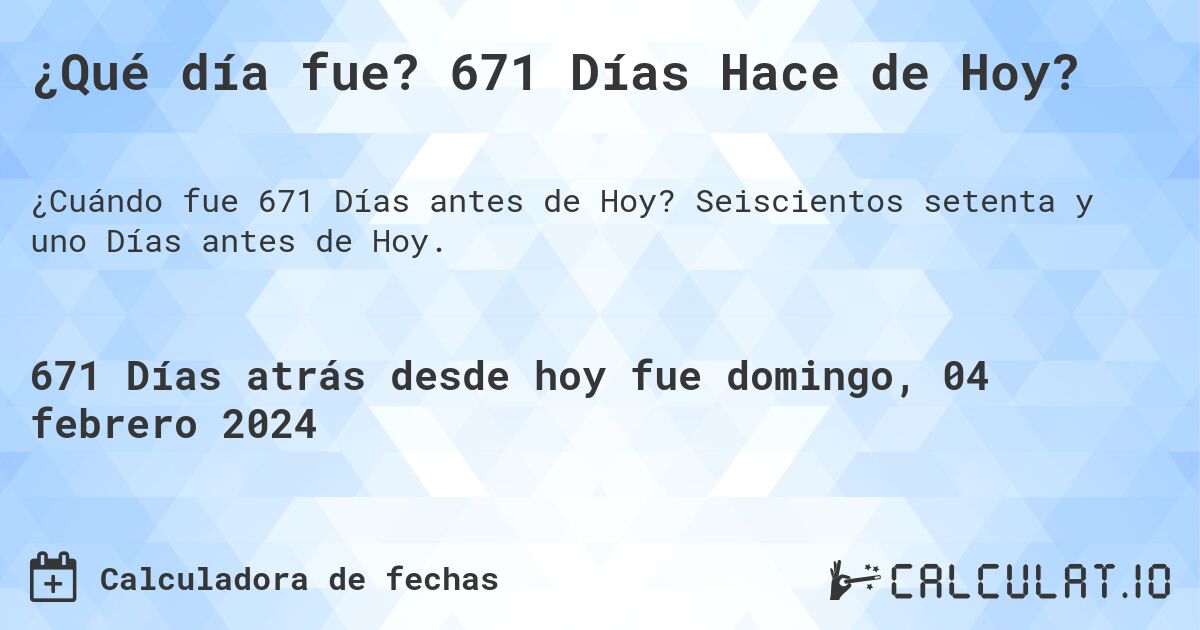 ¿Qué día fue? 671 Días Hace de Hoy?. Seiscientos setenta y uno Días antes de Hoy.