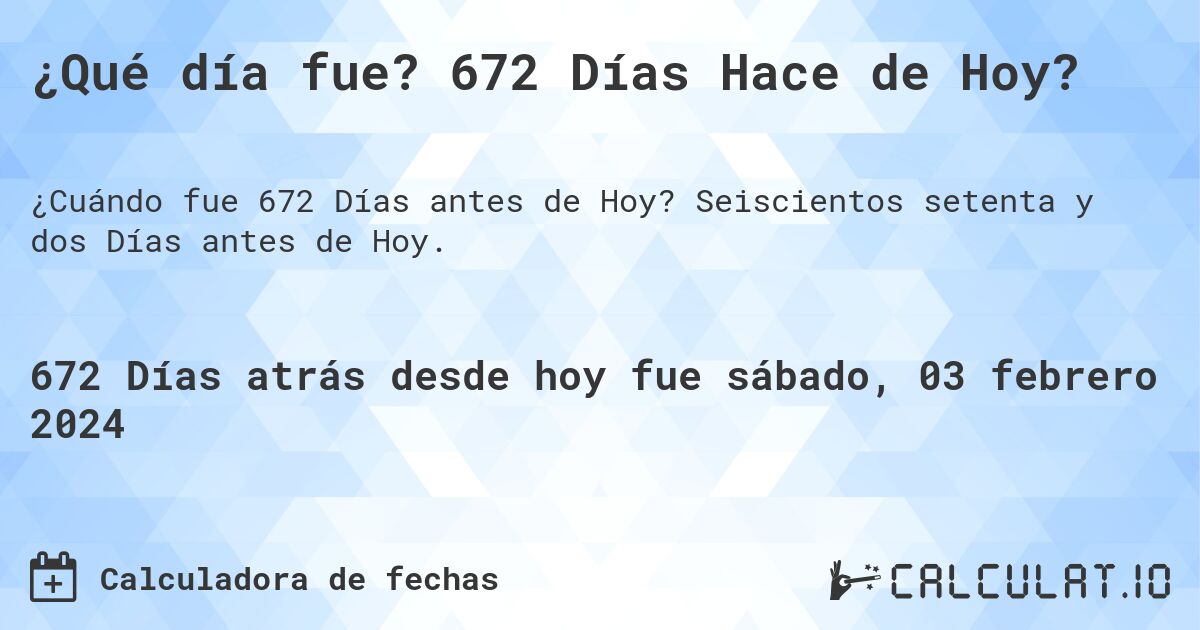 ¿Qué día fue? 672 Días Hace de Hoy?. Seiscientos setenta y dos Días antes de Hoy.