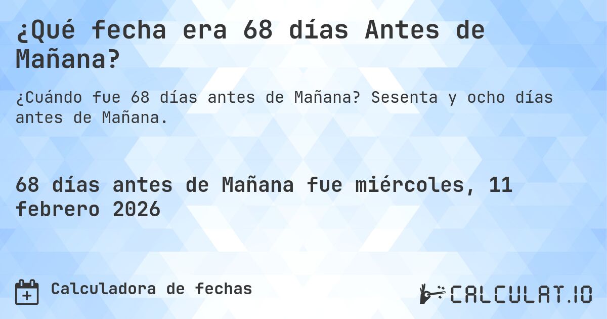 ¿Qué fecha era 68 días Antes de Mañana?. Sesenta y ocho días antes de Mañana.