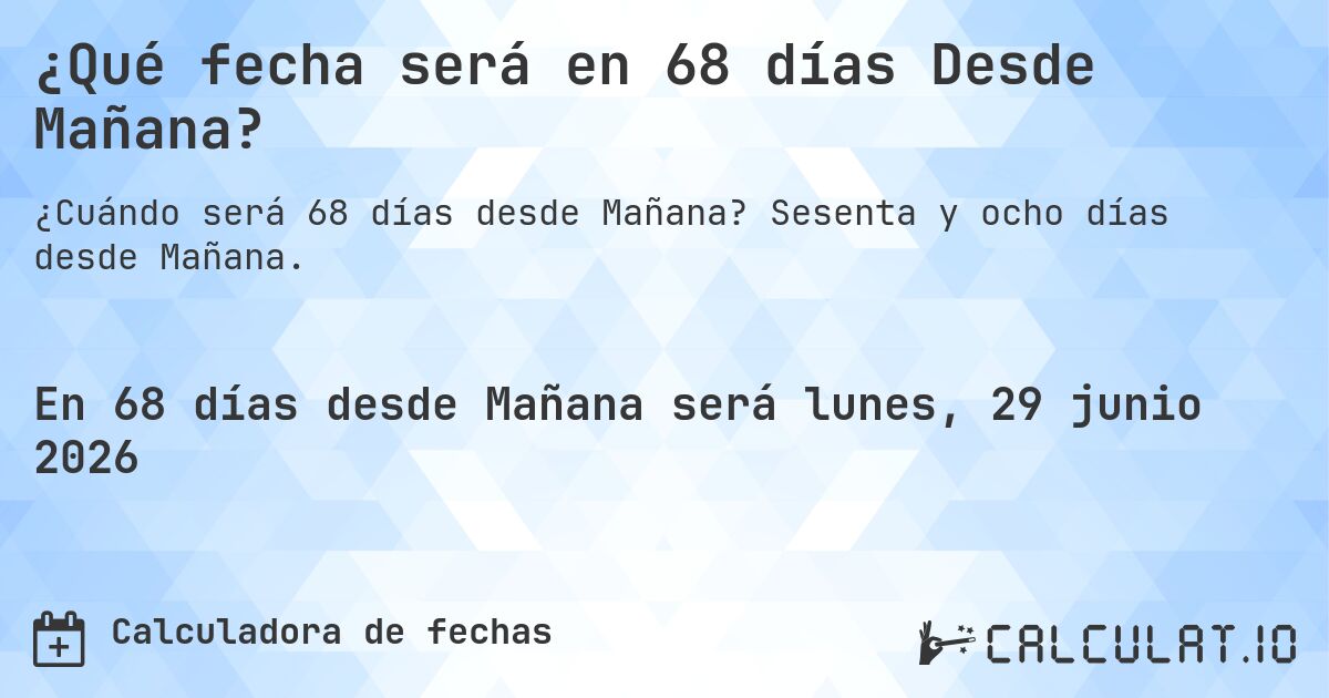 ¿Qué fecha será en 68 días Desde Mañana?. Sesenta y ocho días desde Mañana.