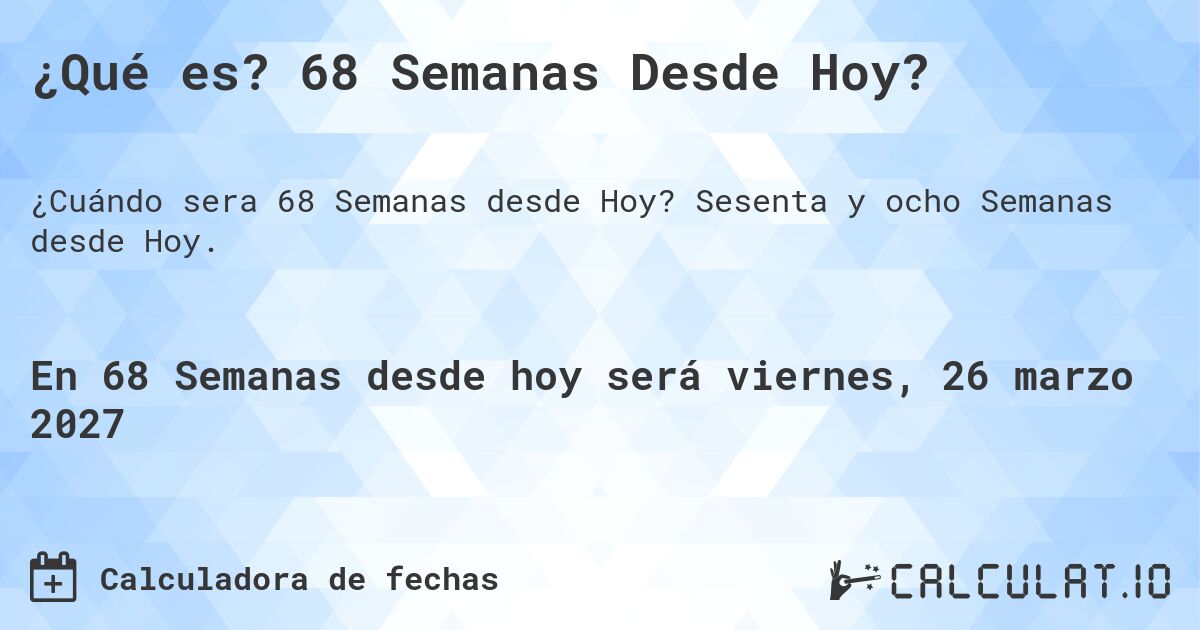 ¿Qué es? 68 Semanas Desde Hoy?. Sesenta y ocho Semanas desde Hoy.