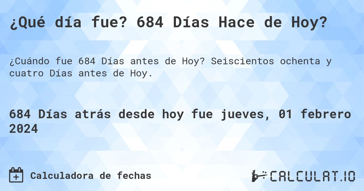 ¿Qué día fue? 684 Días Hace de Hoy?. Seiscientos ochenta y cuatro Días antes de Hoy.