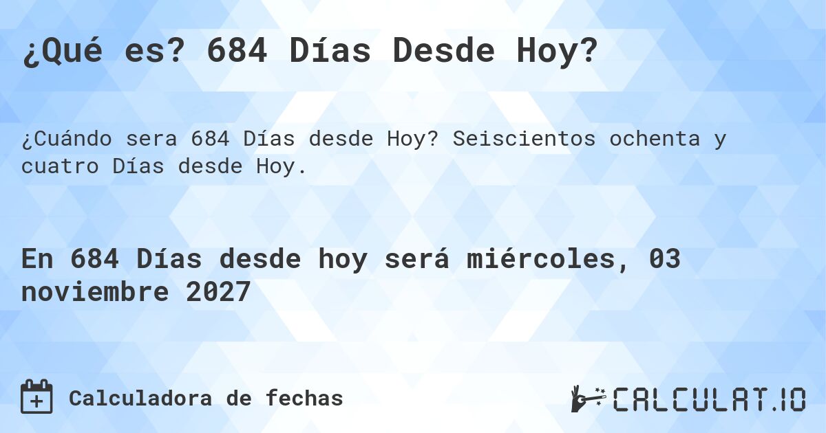 ¿Qué es? 684 Días Desde Hoy?. Seiscientos ochenta y cuatro Días desde Hoy.