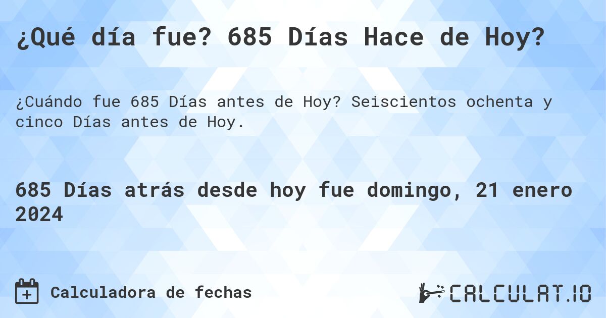 ¿Qué día fue? 685 Días Hace de Hoy?. Seiscientos ochenta y cinco Días antes de Hoy.