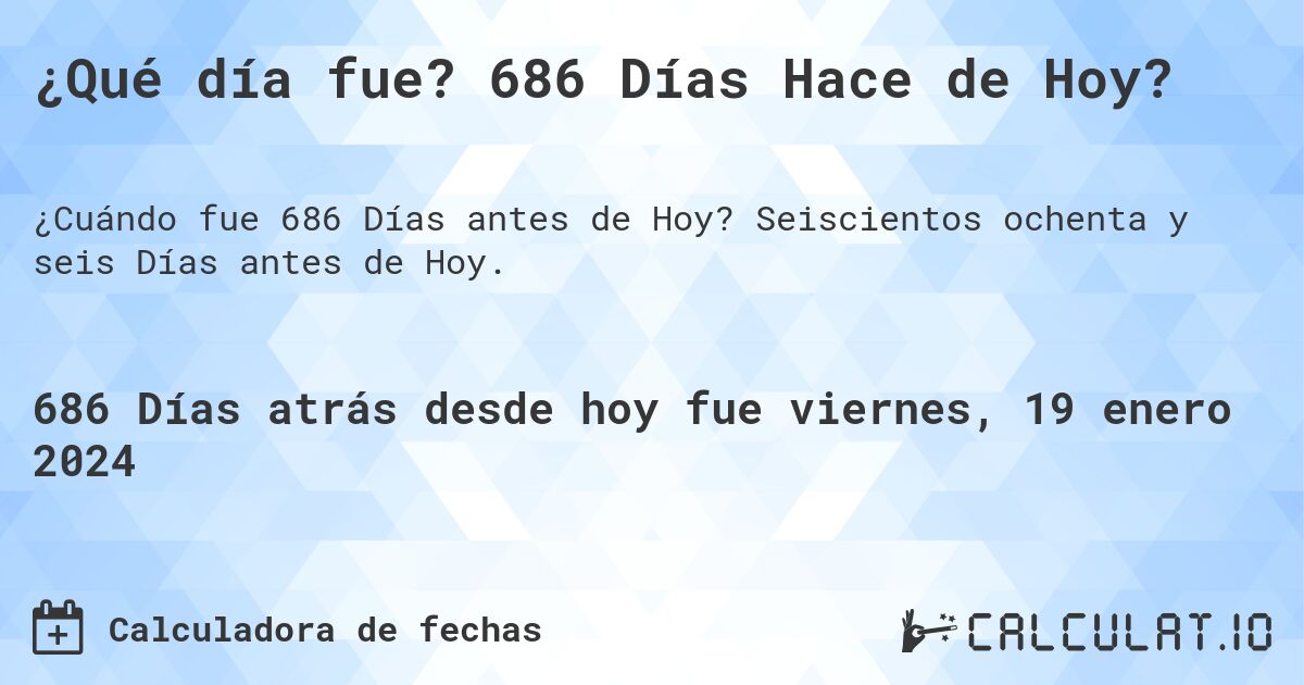 ¿Qué día fue? 686 Días Hace de Hoy?. Seiscientos ochenta y seis Días antes de Hoy.