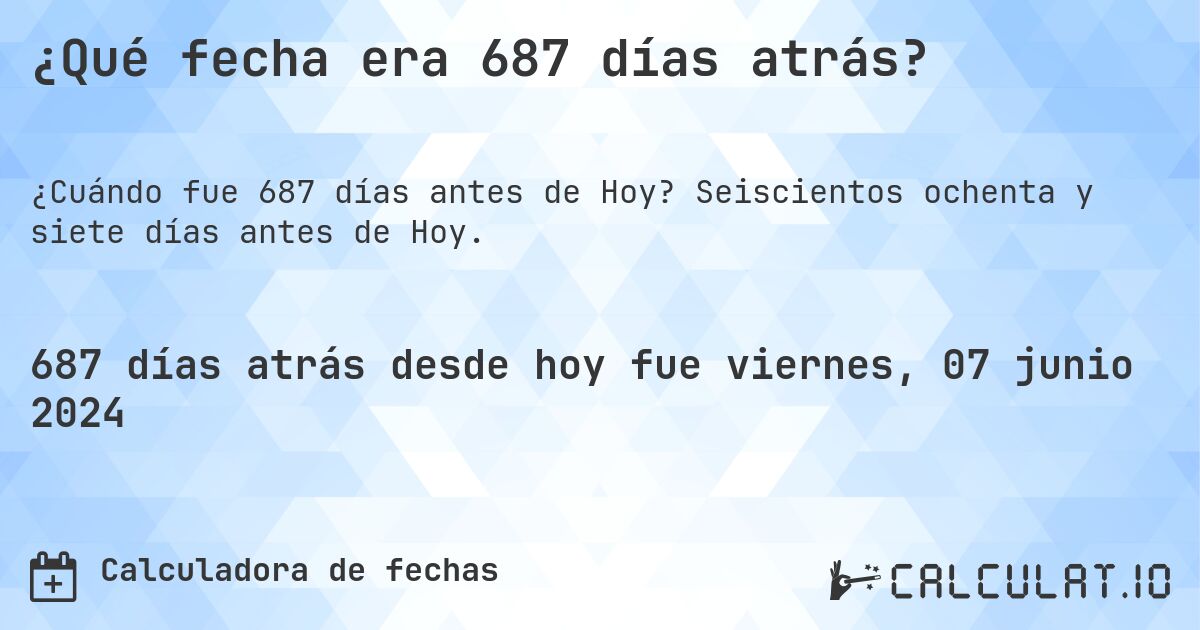 ¿Qué fecha era 687 días atrás?. Seiscientos ochenta y siete días antes de Hoy.