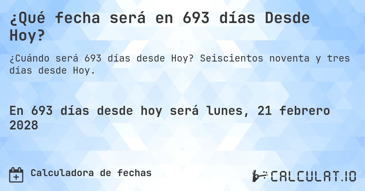 ¿Qué fecha será en 693 días Desde Hoy?. Seiscientos noventa y tres días desde Hoy.