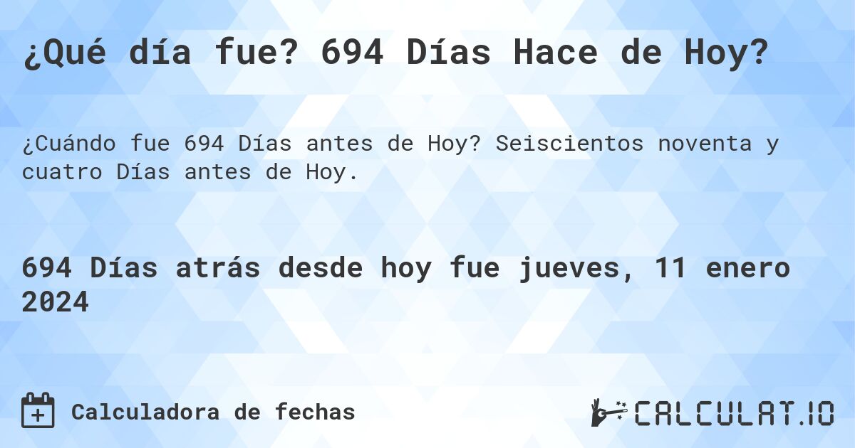 ¿Qué día fue? 694 Días Hace de Hoy?. Seiscientos noventa y cuatro Días antes de Hoy.
