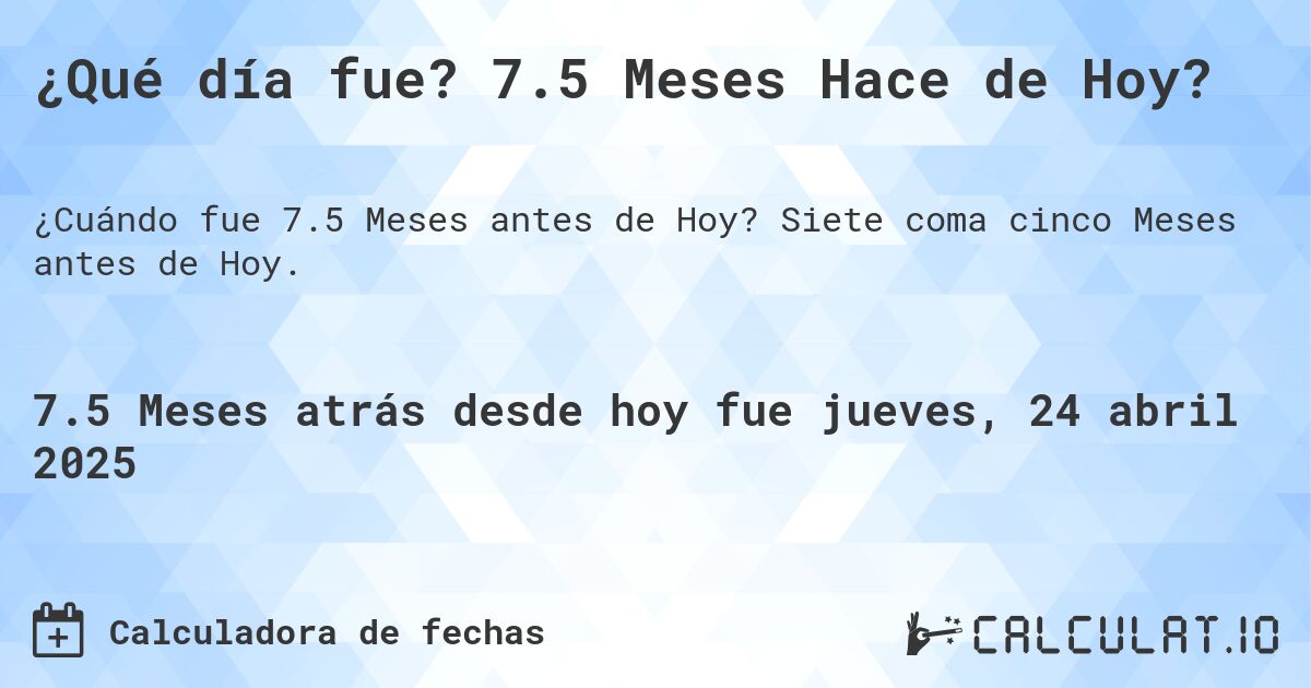 ¿Qué día fue? 7.5 Meses Hace de Hoy?. Siete coma cinco Meses antes de Hoy.