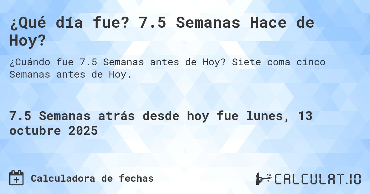 ¿Qué día fue? 7.5 Semanas Hace de Hoy?. Siete coma cinco Semanas antes de Hoy.