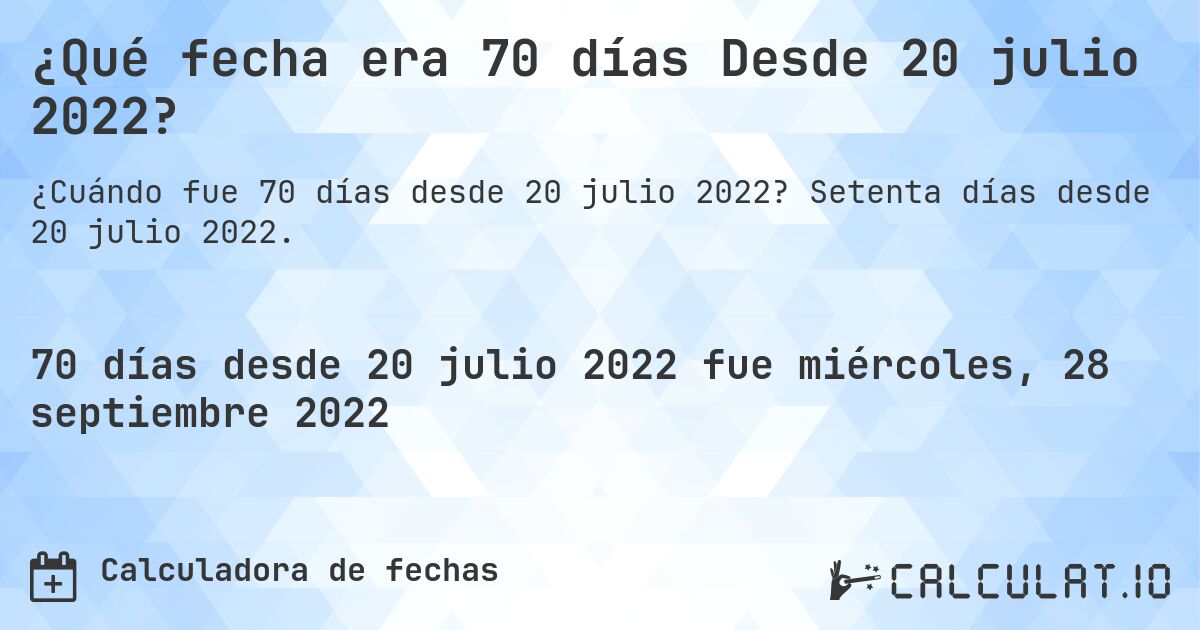 ¿Qué fecha era 70 días Desde 20 julio 2022?. Setenta días desde 20 julio 2022.