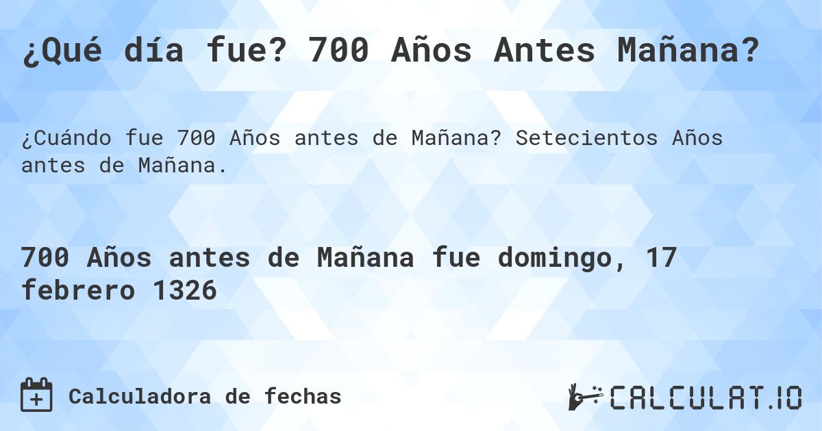 ¿Qué día fue? 700 Años Antes Mañana?. Setecientos Años antes de Mañana.