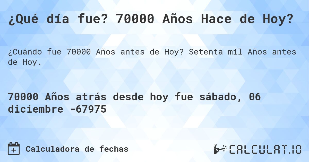 ¿Qué día fue? 70000 Años Hace de Hoy?. Setenta mil Años antes de Hoy.