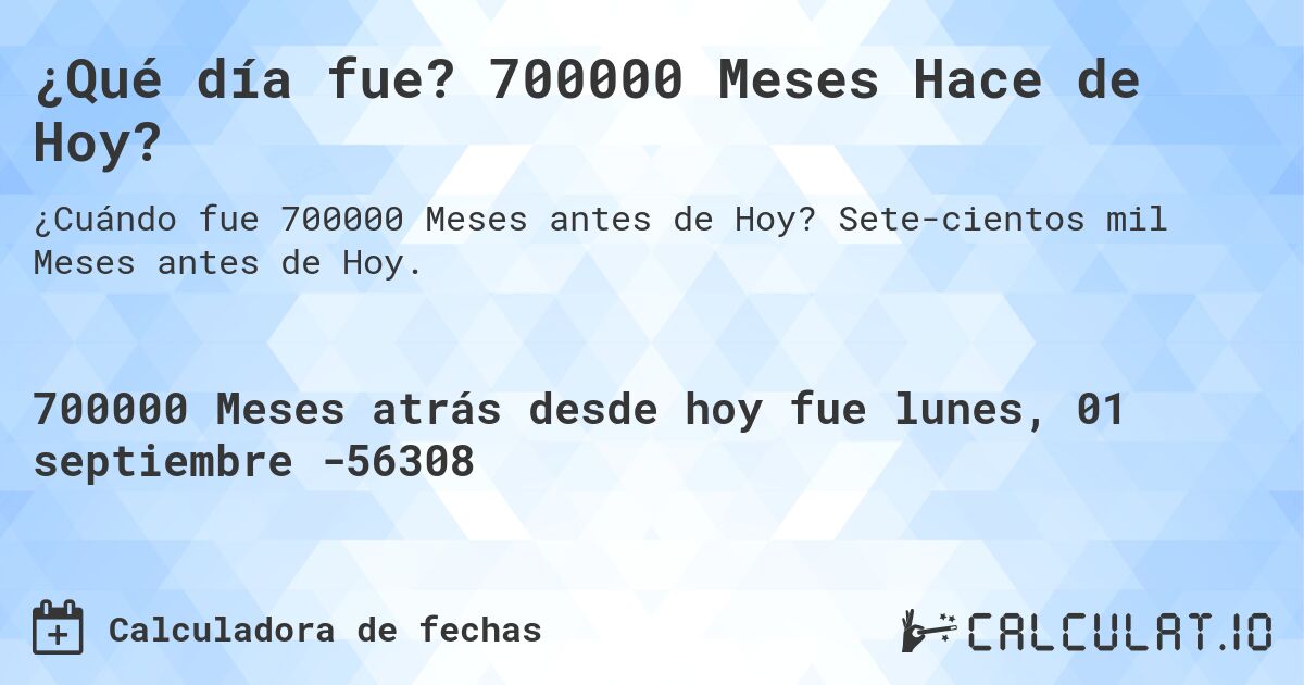¿Qué día fue? 700000 Meses Hace de Hoy?. Setecientos mil Meses antes de Hoy.
