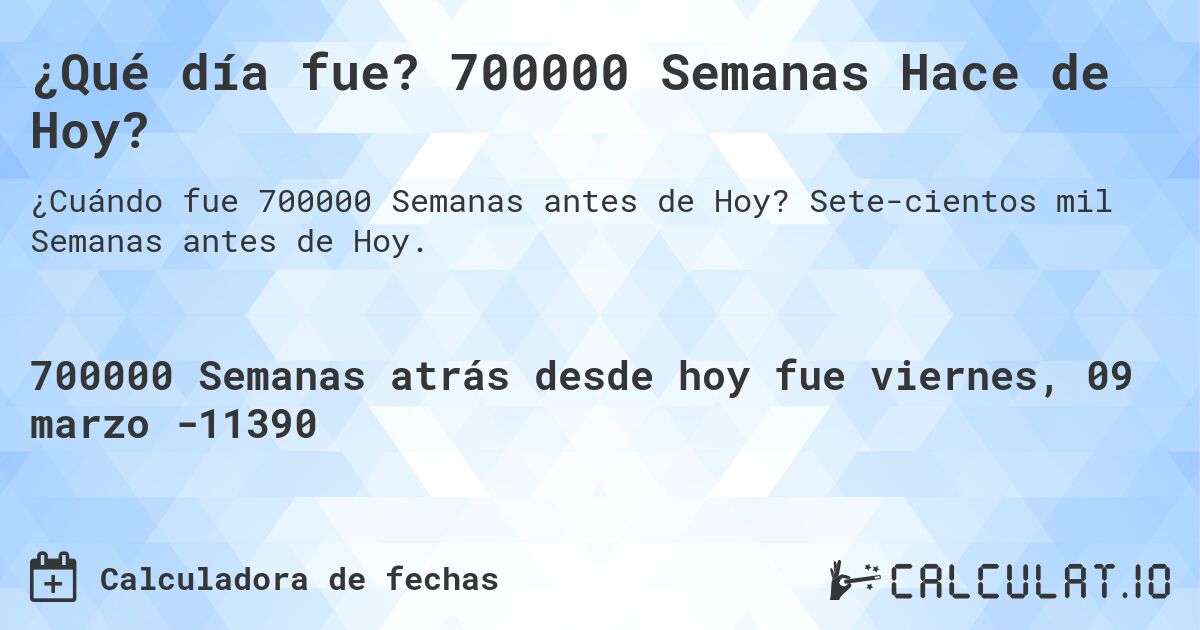 ¿Qué día fue? 700000 Semanas Hace de Hoy?. Sete­cientos mil Semanas antes de Hoy.