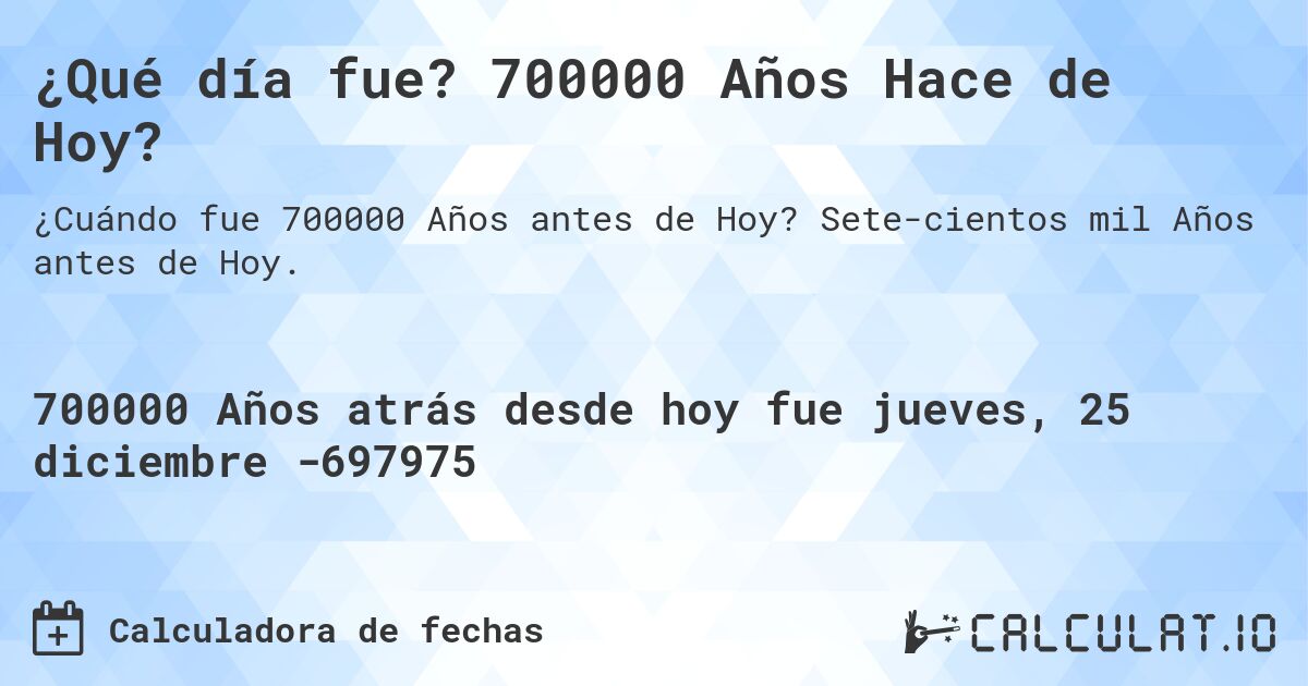 ¿Qué día fue? 700000 Años Hace de Hoy?. Sete­cientos mil Años antes de Hoy.