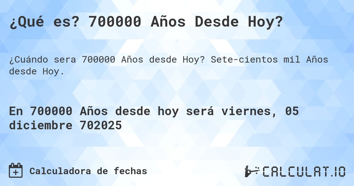 ¿Qué es? 700000 Años Desde Hoy?. Setecientos mil Años desde Hoy.