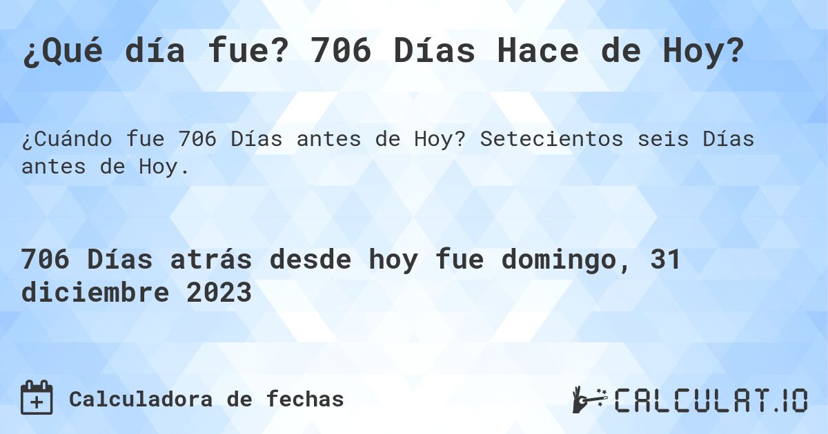 ¿Qué día fue? 706 Días Hace de Hoy?. Setecientos seis Días antes de Hoy.
