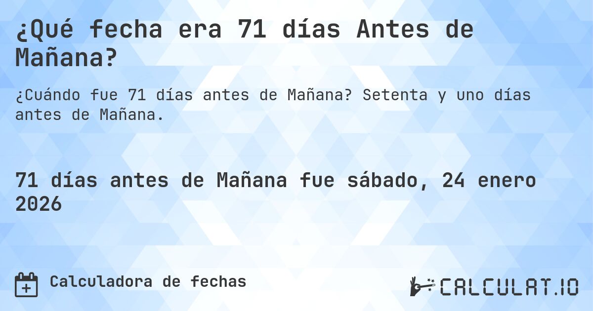 ¿Qué fecha era 71 días Antes de Mañana?. Setenta y uno días antes de Mañana.