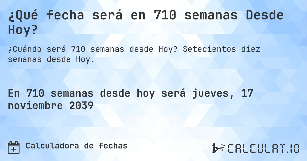 ¿Qué fecha será en 710 semanas Desde Hoy?. Setecientos diez semanas desde Hoy.