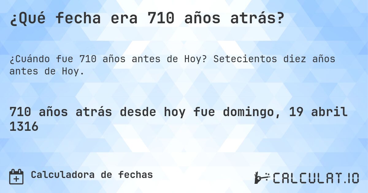 ¿Qué fecha era 710 años atrás?. Setecientos diez años antes de Hoy.