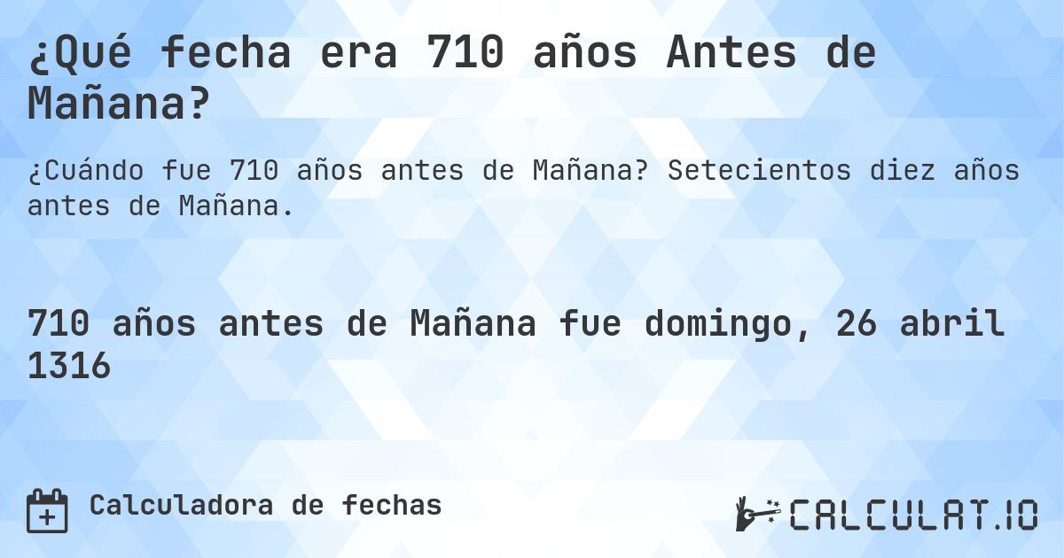 ¿Qué fecha era 710 años Antes de Mañana?. Setecientos diez años antes de Mañana.