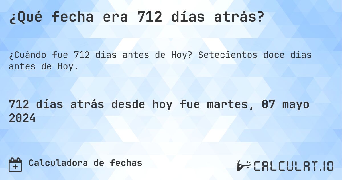 ¿Qué fecha era 712 días atrás?. Setecientos doce días antes de Hoy.
