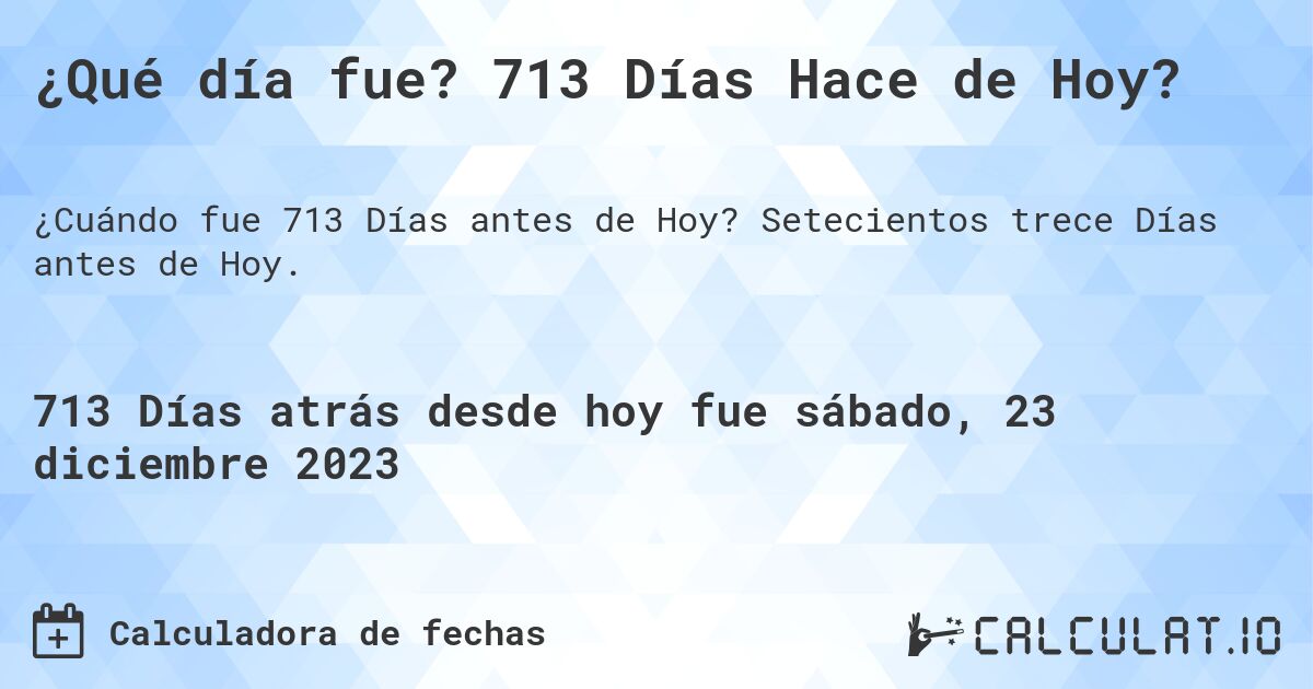 ¿Qué día fue? 713 Días Hace de Hoy?. Setecientos trece Días antes de Hoy.