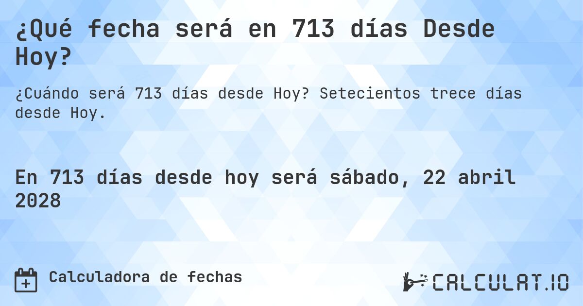¿Qué fecha será en 713 días Desde Hoy?. Setecientos trece días desde Hoy.