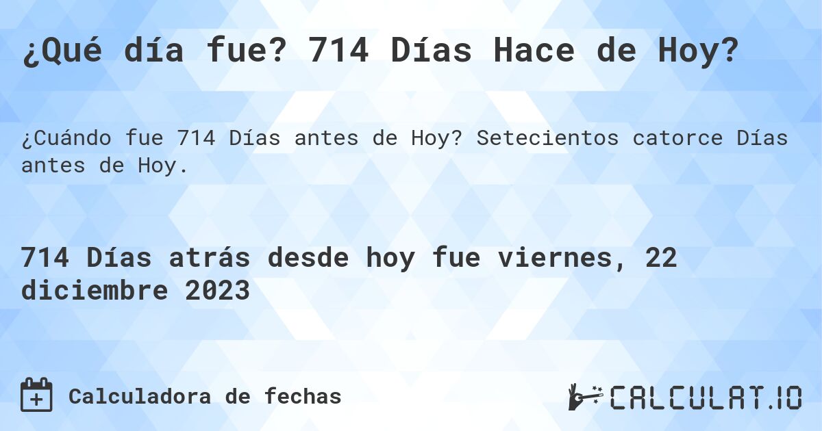 ¿Qué día fue? 714 Días Hace de Hoy?. Setecientos catorce Días antes de Hoy.