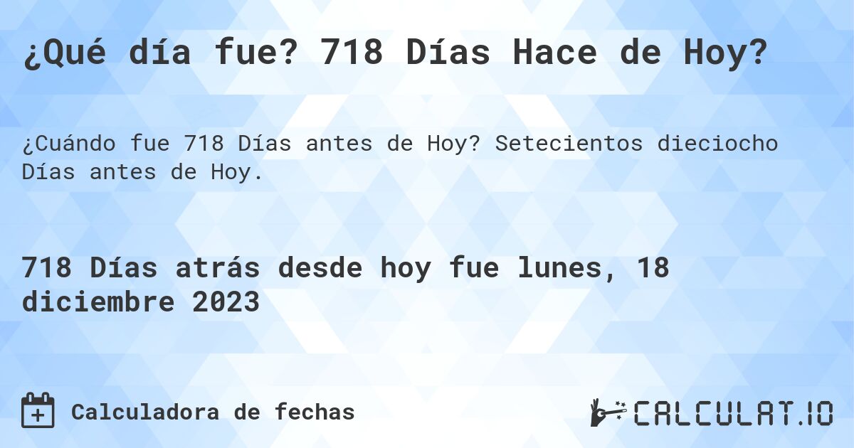 ¿Qué día fue? 718 Días Hace de Hoy?. Setecientos dieciocho Días antes de Hoy.