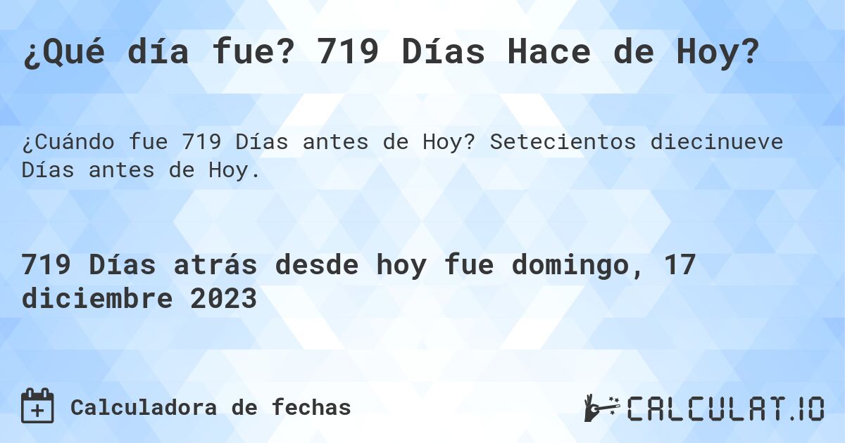 ¿Qué día fue? 719 Días Hace de Hoy?. Setecientos diecinueve Días antes de Hoy.