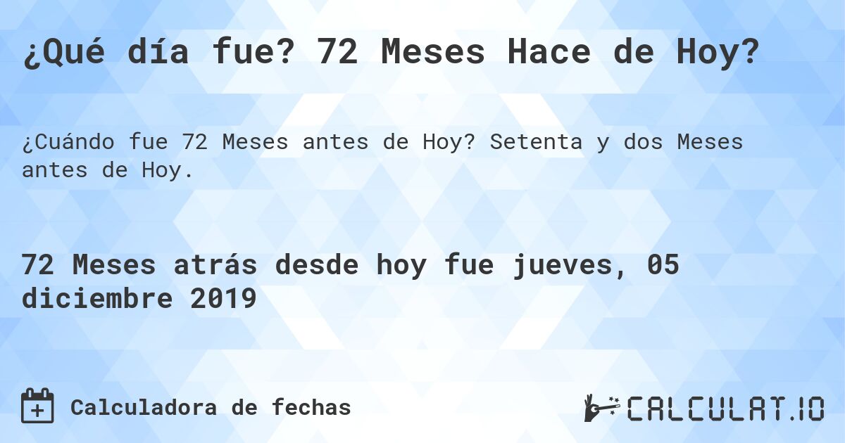 ¿Qué día fue? 72 Meses Hace de Hoy?. Setenta y dos Meses antes de Hoy.