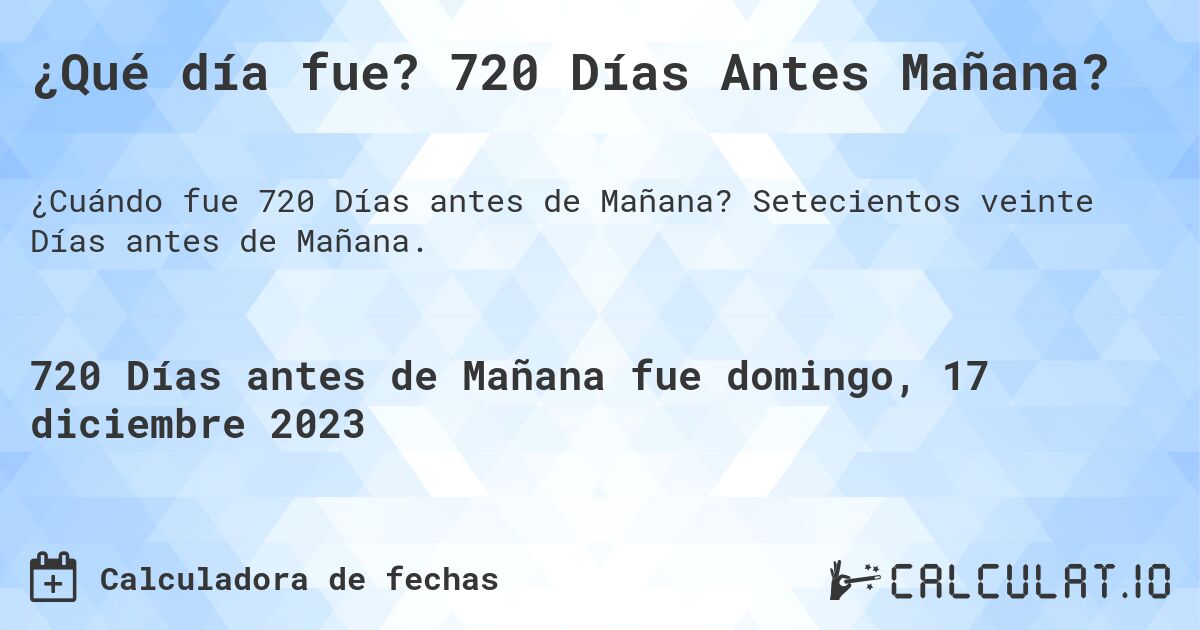 ¿Qué día fue? 720 Días Antes Mañana?. Setecientos veinte Días antes de Mañana.