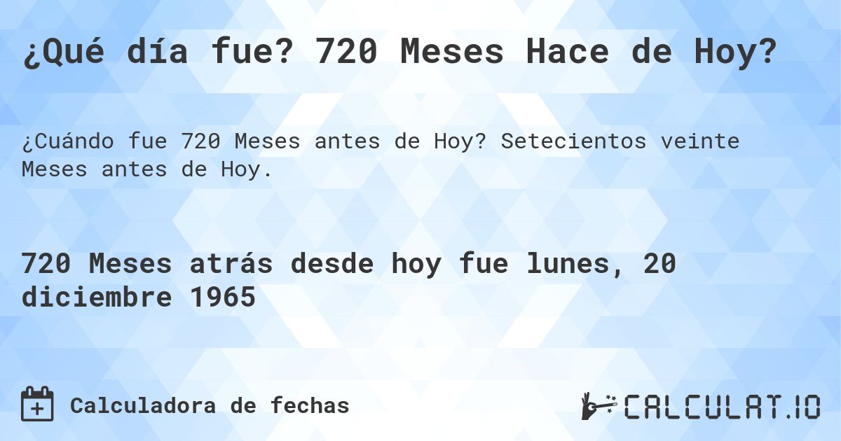 ¿Qué día fue? 720 Meses Hace de Hoy?. Setecientos veinte Meses antes de Hoy.