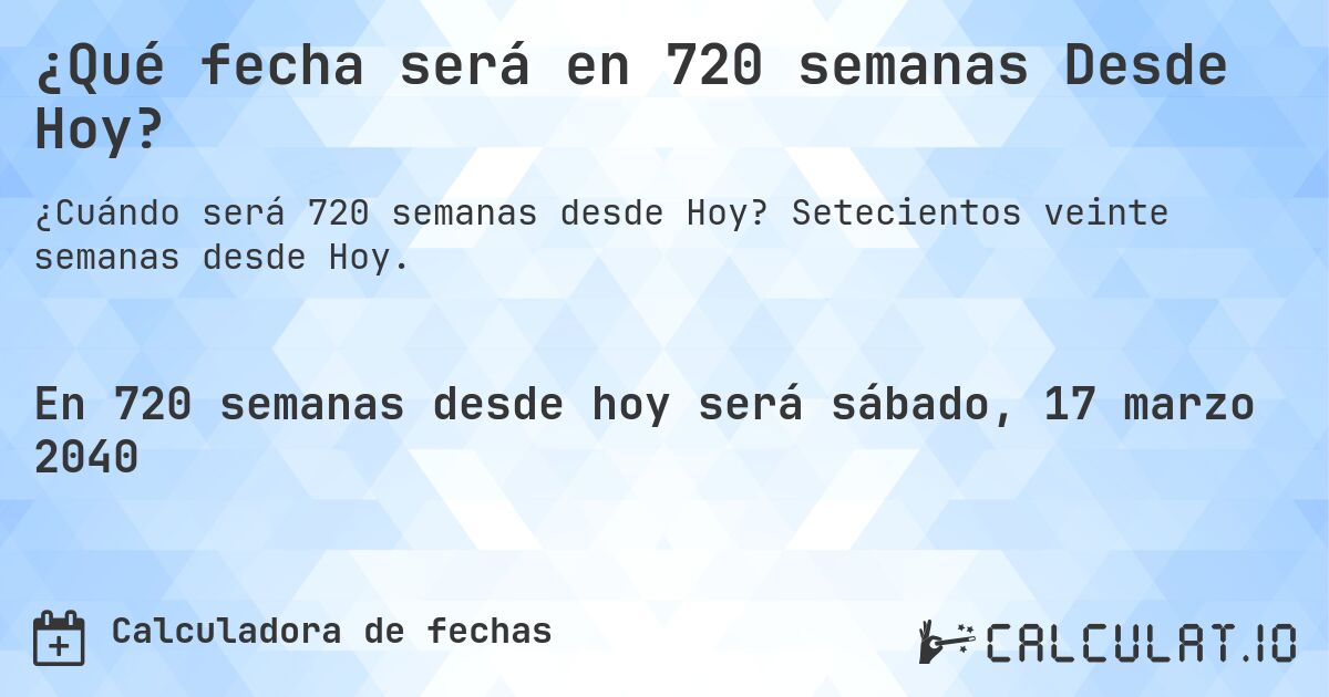 ¿Qué fecha será en 720 semanas Desde Hoy?. Setecientos veinte semanas desde Hoy.