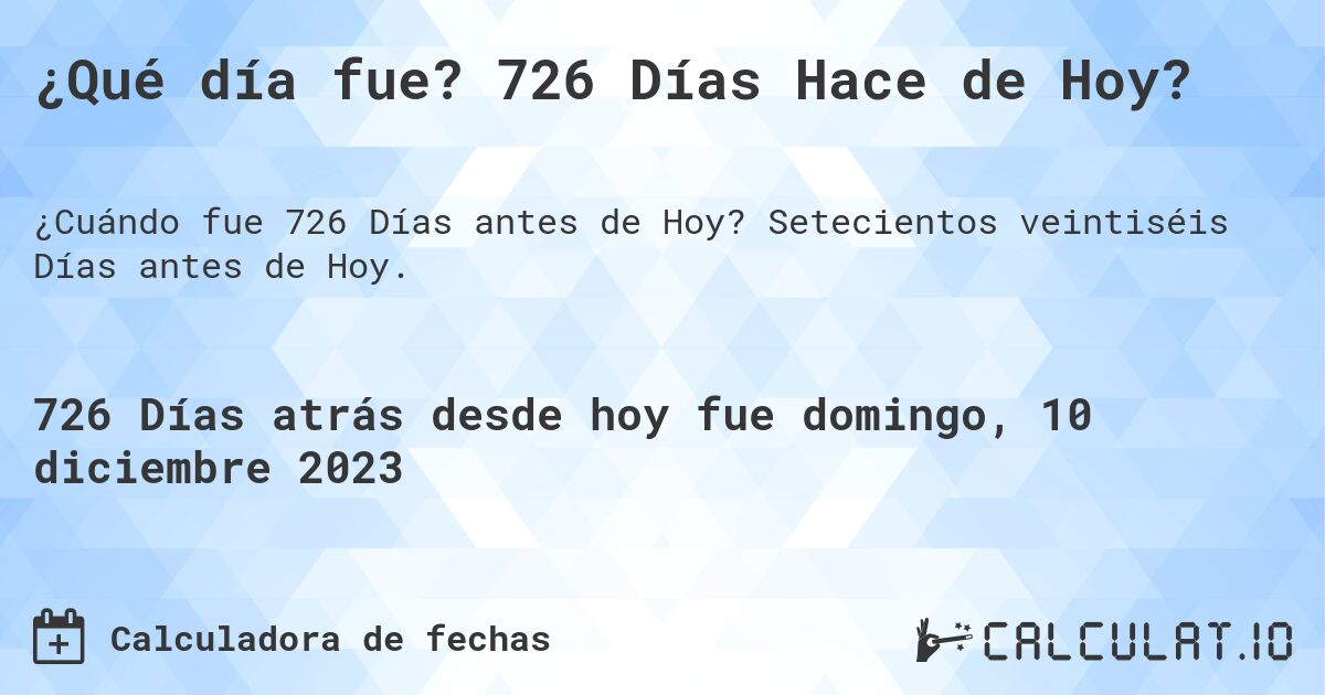 ¿Qué día fue? 726 Días Hace de Hoy?. Setecientos veintiséis Días antes de Hoy.