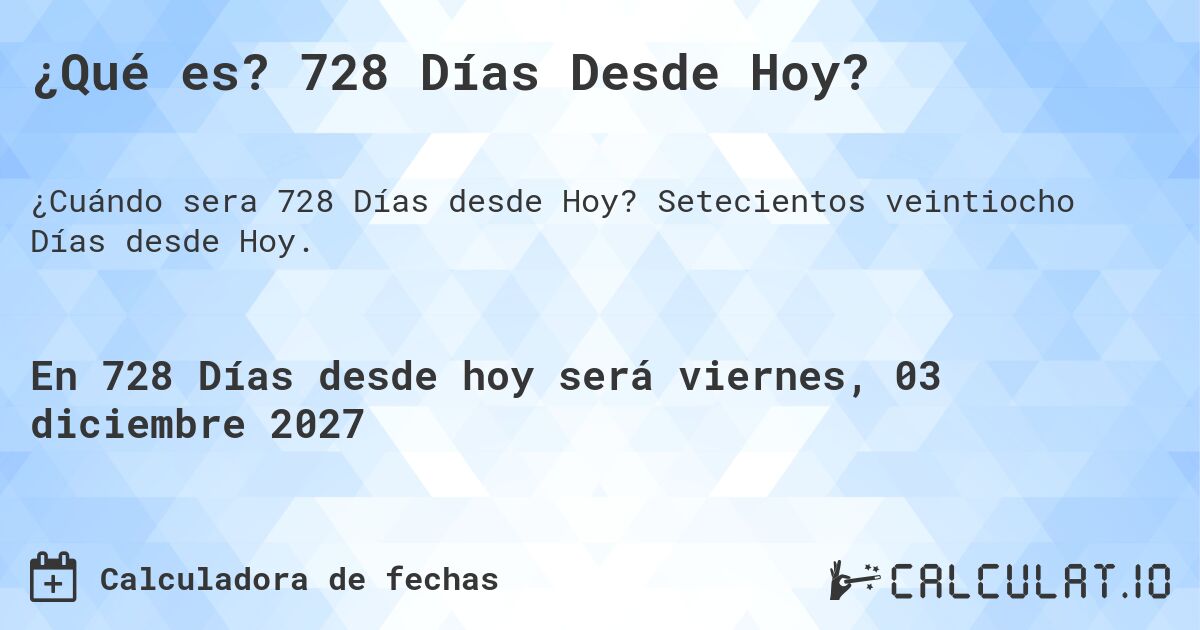¿Qué es? 728 Días Desde Hoy?. Setecientos veintiocho Días desde Hoy.