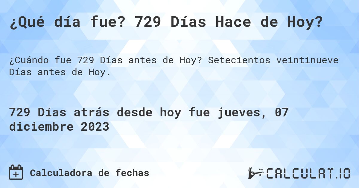 ¿Qué día fue? 729 Días Hace de Hoy?. Setecientos veintinueve Días antes de Hoy.