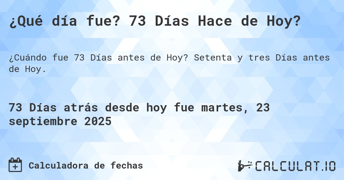 ¿Qué día fue? 73 Días Hace de Hoy?. Setenta y tres Días antes de Hoy.