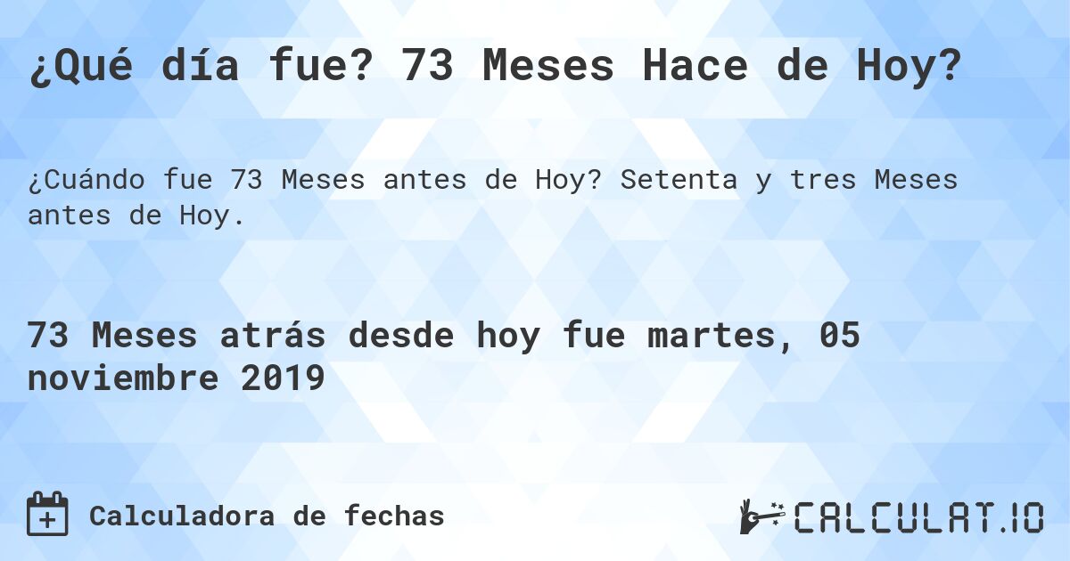¿Qué día fue? 73 Meses Hace de Hoy?. Setenta y tres Meses antes de Hoy.