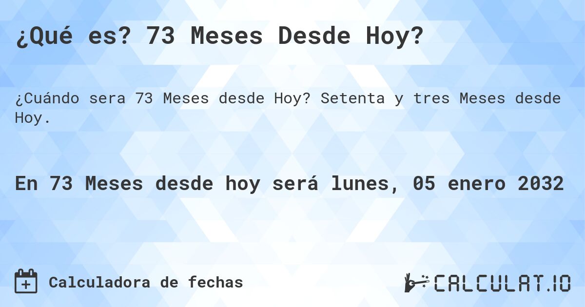 ¿Qué es? 73 Meses Desde Hoy?. Setenta y tres Meses desde Hoy.